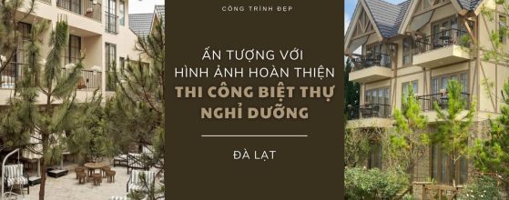 ẤN TƯỢNG VỚI HÌNH ẢNH HOÀN THIỆN THI CÔNG BIỆT THỰ NGHỈ DƯỠNG ĐẲNG CẤP TẠI ĐÀ LẠT
