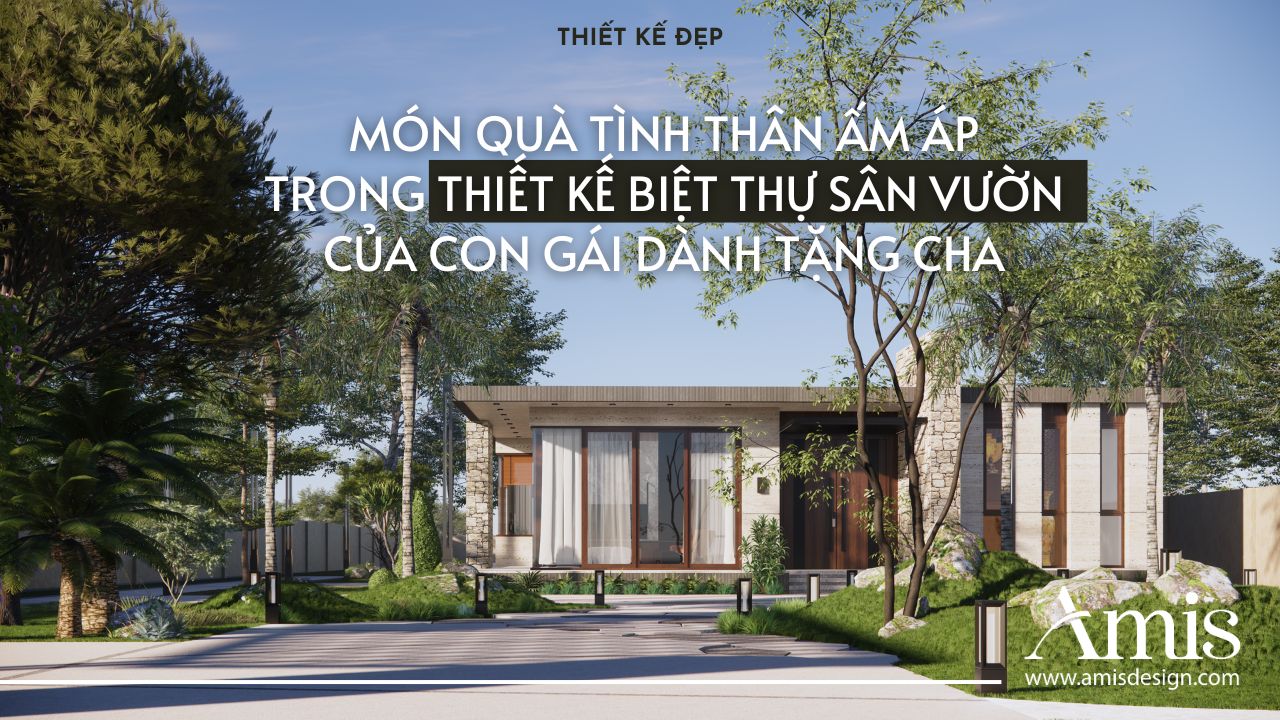 MÓN QUÀ TÌNH THÂN ẤM ÁP TRONG THIẾT KẾ BIỆT THỰ SÂN VƯỜN CỦA CON GÁI DÀNH TẶNG CHA  | THIẾT KẾ ĐẸP