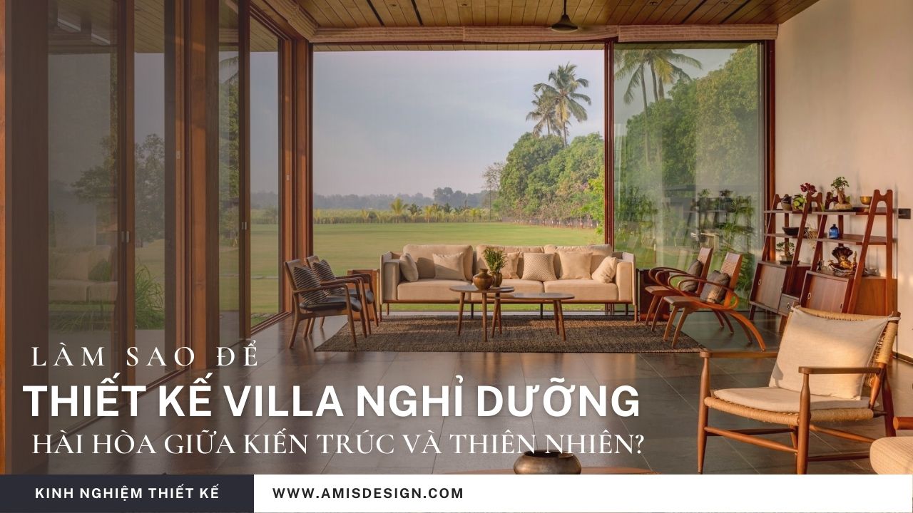 LÀM SAO ĐỂ THIẾT KẾ VILLA NGHỈ DƯỠNG HÀI HÒA GIỮA KIẾN TRÚC VÀ THIÊN NHIÊN? | KINH NGHIỆM THIẾT KẾ