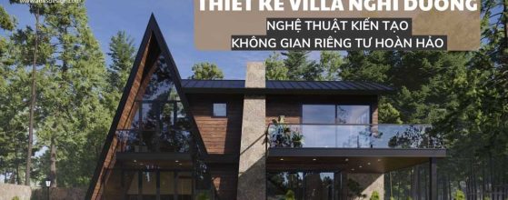 THIẾT KẾ VILLA NGHỈ DƯỠNG: NGHỆ THUẬT KIẾN TẠO KHÔNG GIAN RIÊNG TƯ HOÀN HẢO